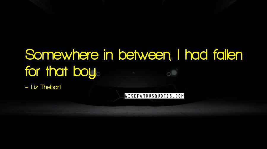 Liz Thebart Quotes: Somewhere in between, I had fallen for that boy.