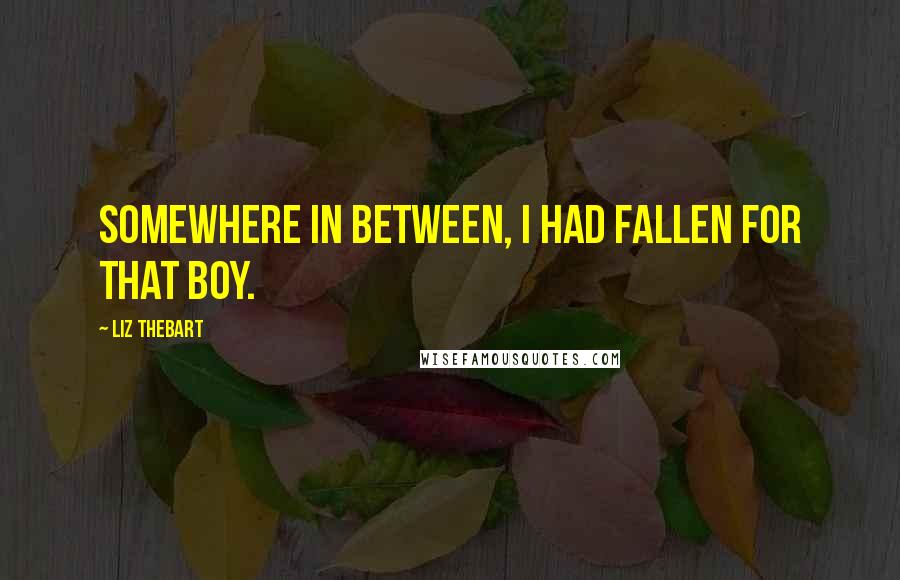 Liz Thebart Quotes: Somewhere in between, I had fallen for that boy.