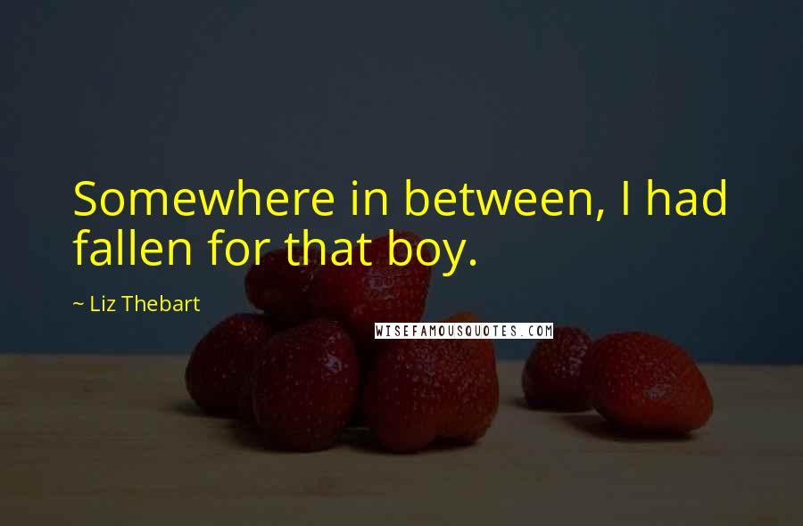 Liz Thebart Quotes: Somewhere in between, I had fallen for that boy.