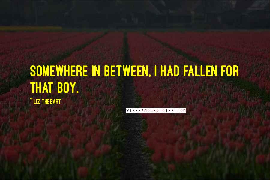 Liz Thebart Quotes: Somewhere in between, I had fallen for that boy.