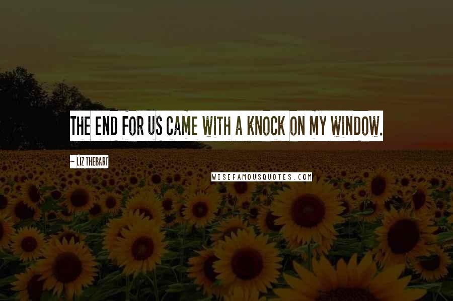 Liz Thebart Quotes: The end for us came with a knock on my window.