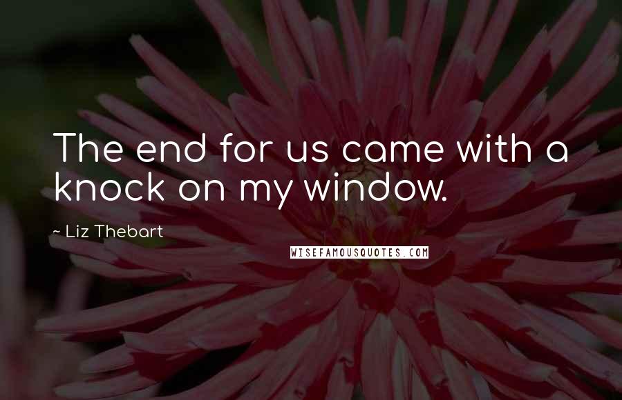 Liz Thebart Quotes: The end for us came with a knock on my window.