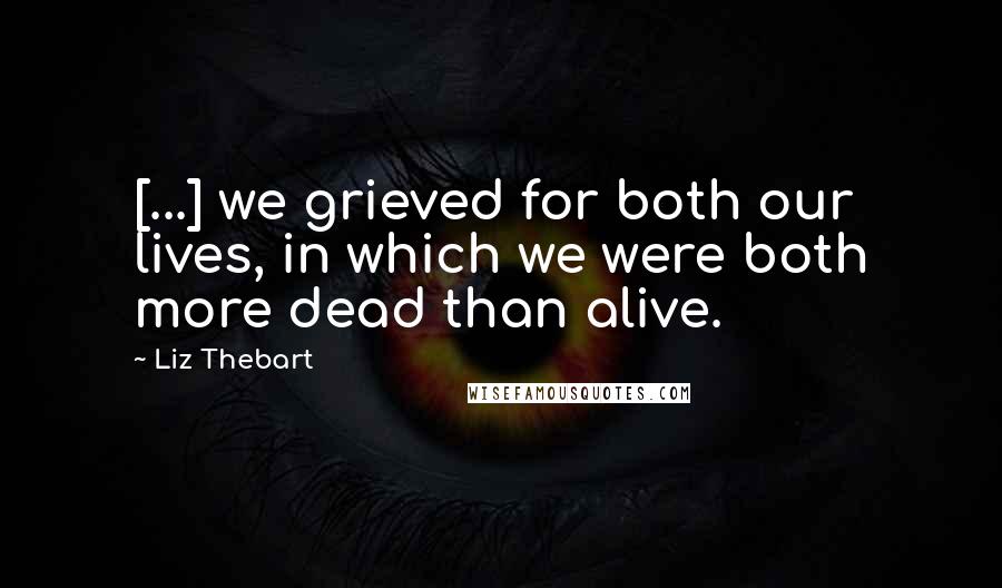 Liz Thebart Quotes: [...] we grieved for both our lives, in which we were both more dead than alive.