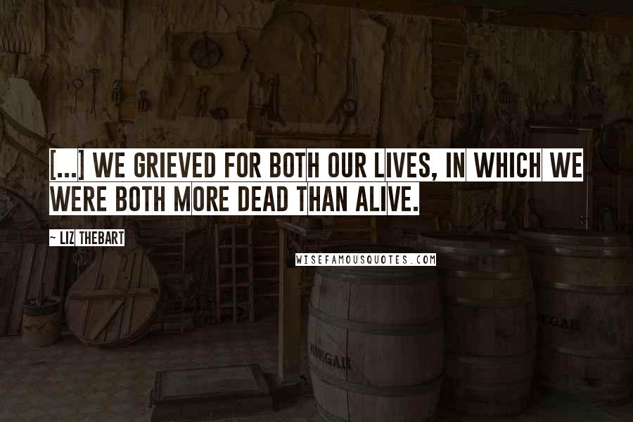 Liz Thebart Quotes: [...] we grieved for both our lives, in which we were both more dead than alive.