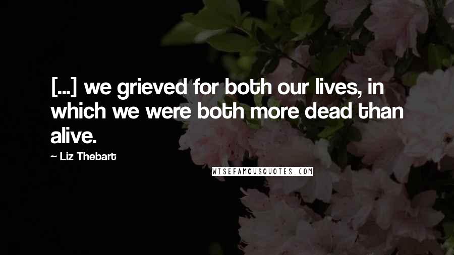 Liz Thebart Quotes: [...] we grieved for both our lives, in which we were both more dead than alive.