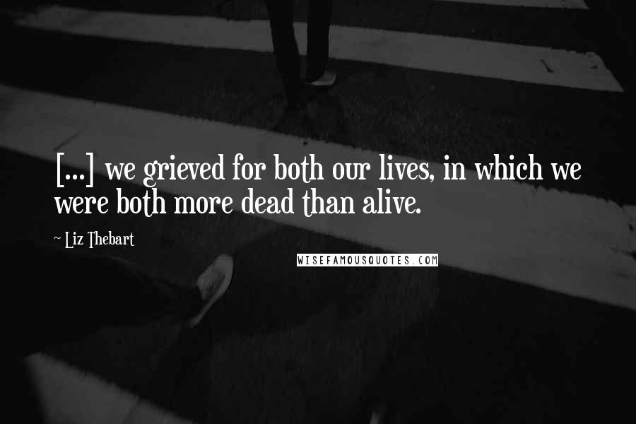 Liz Thebart Quotes: [...] we grieved for both our lives, in which we were both more dead than alive.
