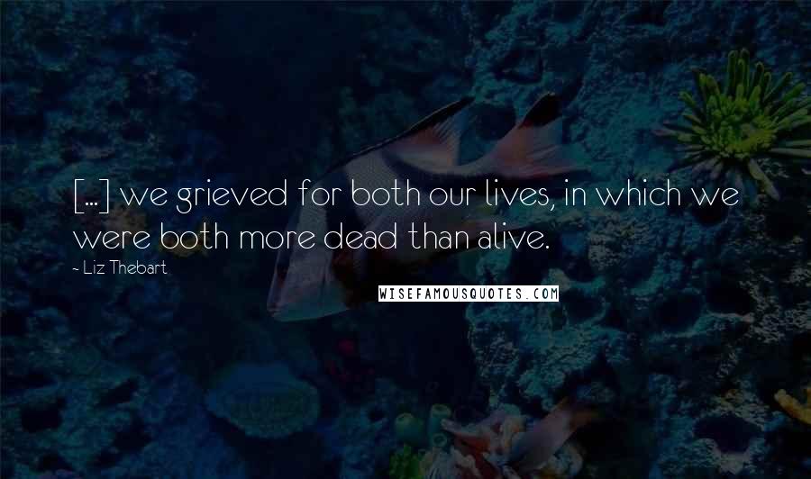 Liz Thebart Quotes: [...] we grieved for both our lives, in which we were both more dead than alive.