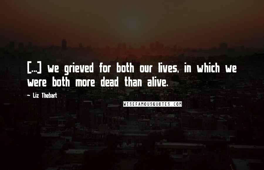 Liz Thebart Quotes: [...] we grieved for both our lives, in which we were both more dead than alive.
