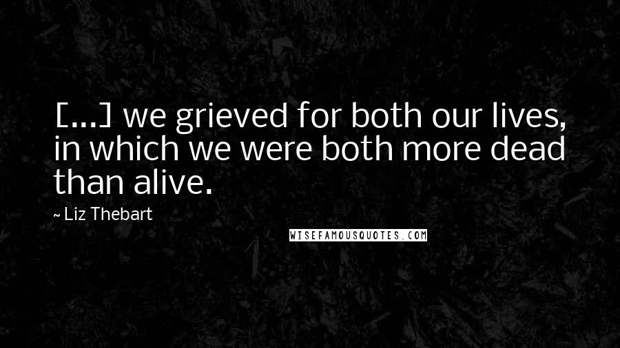 Liz Thebart Quotes: [...] we grieved for both our lives, in which we were both more dead than alive.