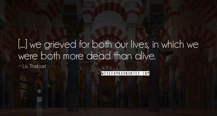 Liz Thebart Quotes: [...] we grieved for both our lives, in which we were both more dead than alive.