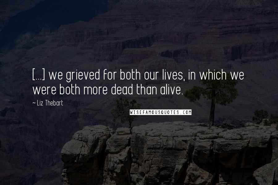 Liz Thebart Quotes: [...] we grieved for both our lives, in which we were both more dead than alive.