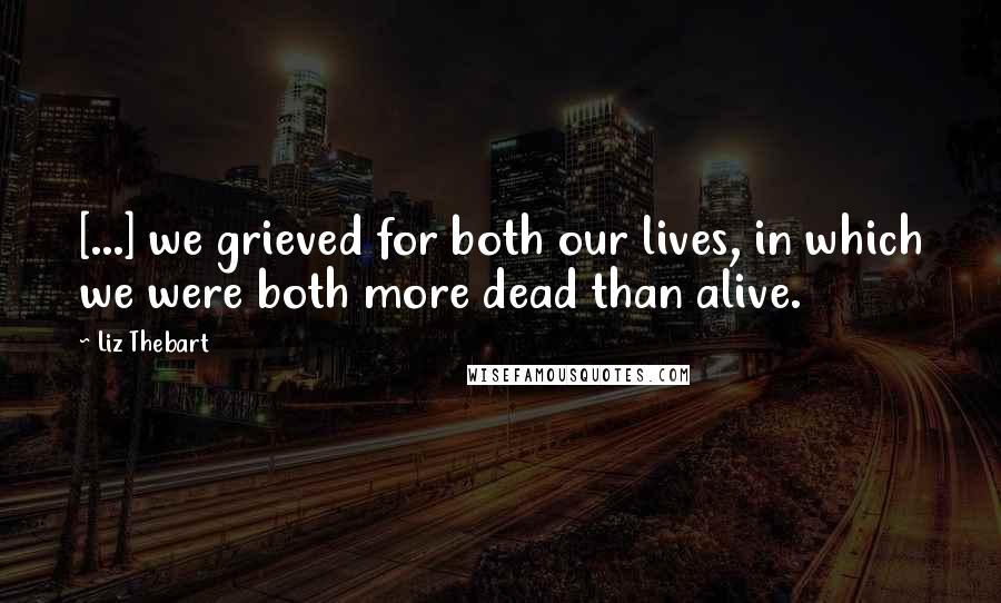 Liz Thebart Quotes: [...] we grieved for both our lives, in which we were both more dead than alive.
