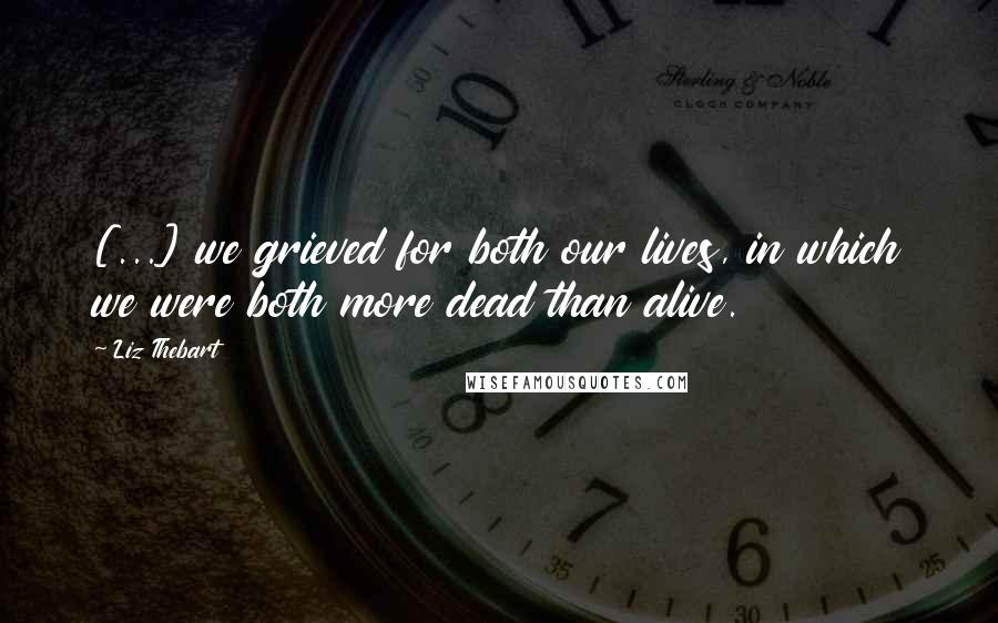 Liz Thebart Quotes: [...] we grieved for both our lives, in which we were both more dead than alive.