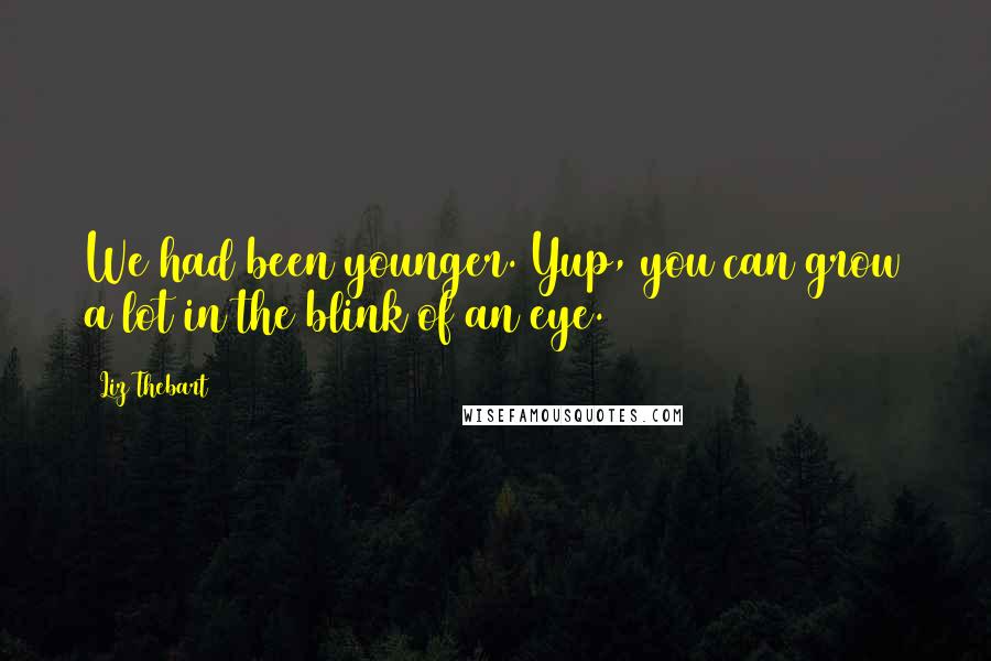 Liz Thebart Quotes: We had been younger. Yup, you can grow a lot in the blink of an eye.