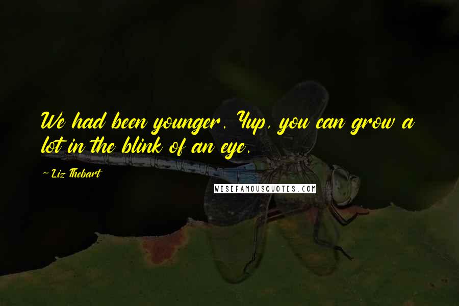 Liz Thebart Quotes: We had been younger. Yup, you can grow a lot in the blink of an eye.