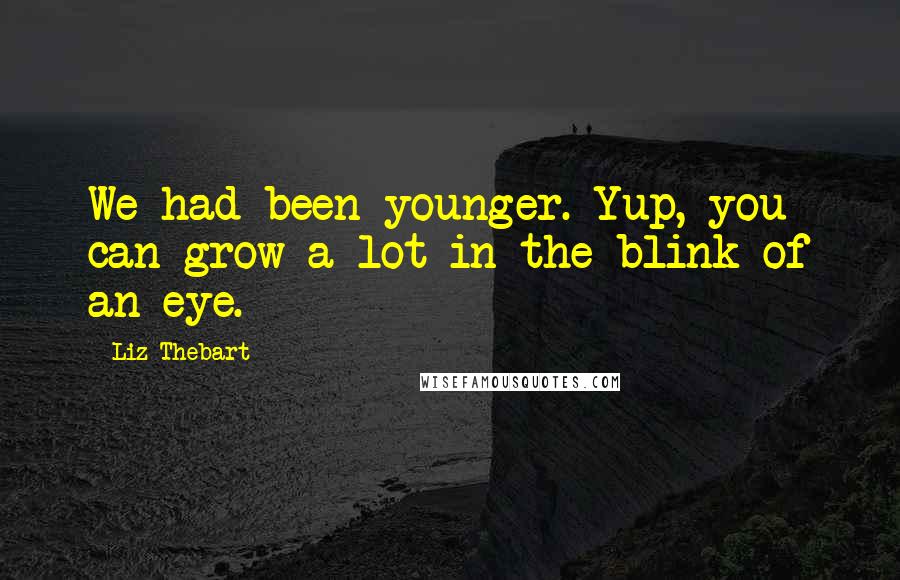 Liz Thebart Quotes: We had been younger. Yup, you can grow a lot in the blink of an eye.