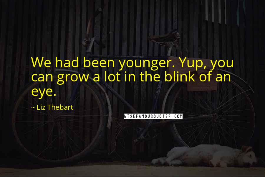 Liz Thebart Quotes: We had been younger. Yup, you can grow a lot in the blink of an eye.