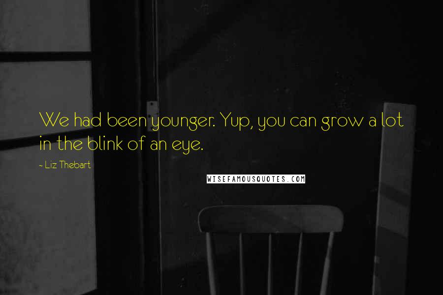 Liz Thebart Quotes: We had been younger. Yup, you can grow a lot in the blink of an eye.