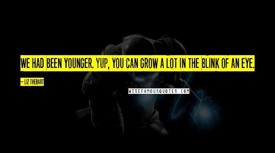 Liz Thebart Quotes: We had been younger. Yup, you can grow a lot in the blink of an eye.