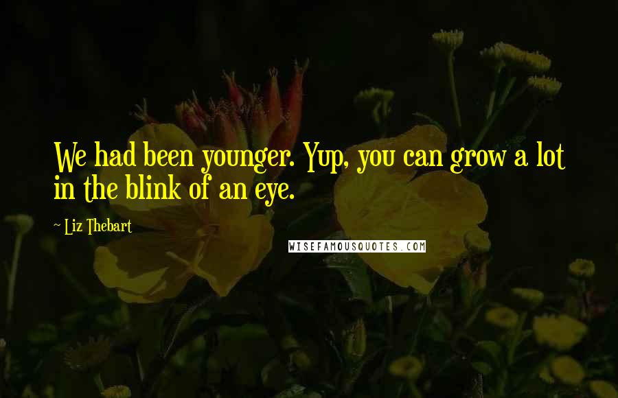 Liz Thebart Quotes: We had been younger. Yup, you can grow a lot in the blink of an eye.