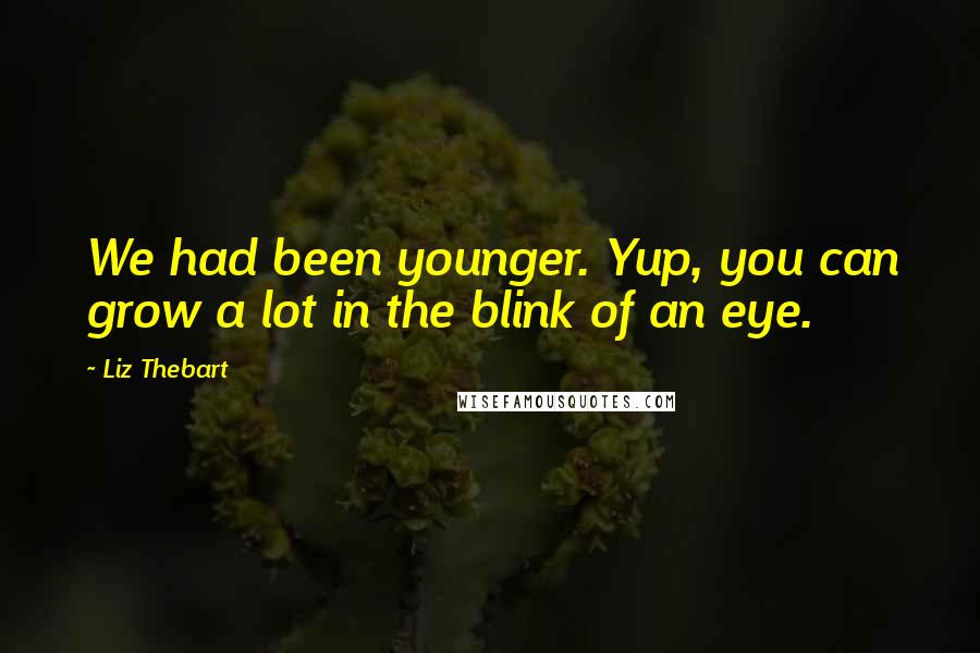 Liz Thebart Quotes: We had been younger. Yup, you can grow a lot in the blink of an eye.