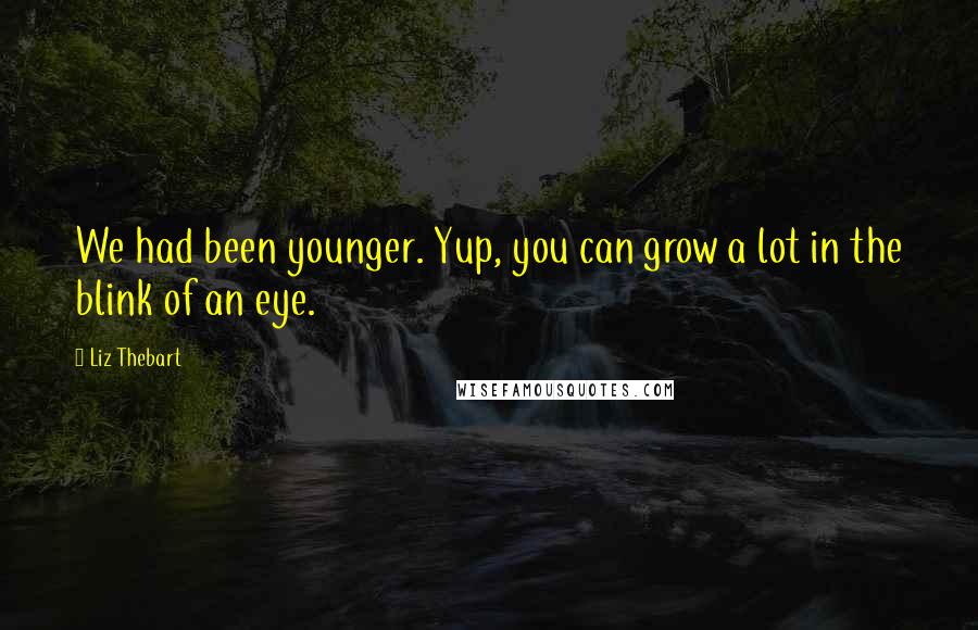 Liz Thebart Quotes: We had been younger. Yup, you can grow a lot in the blink of an eye.