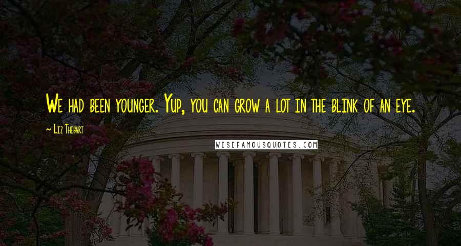 Liz Thebart Quotes: We had been younger. Yup, you can grow a lot in the blink of an eye.