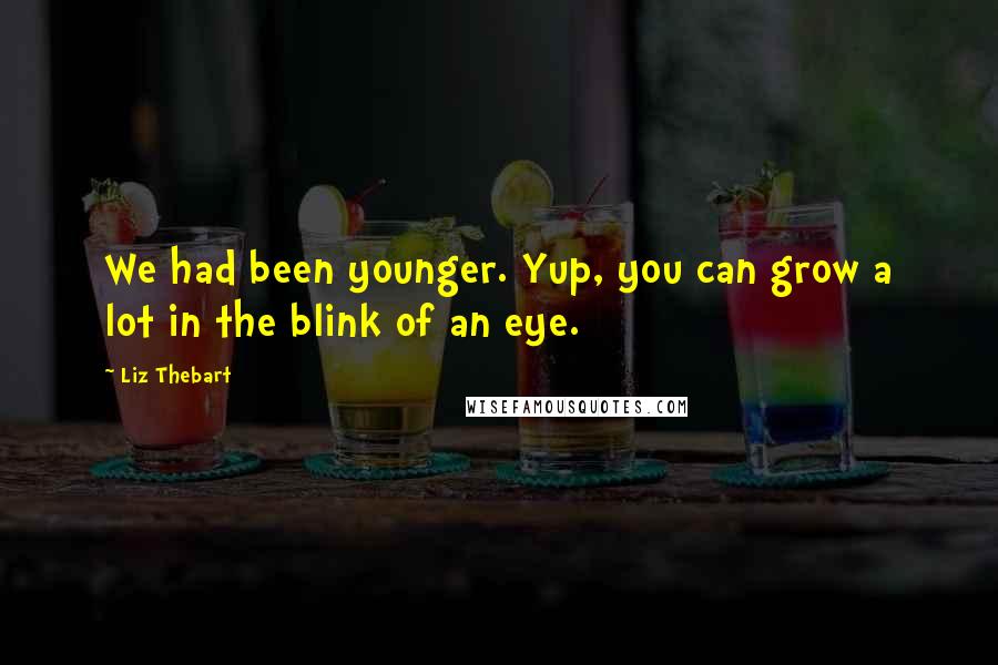 Liz Thebart Quotes: We had been younger. Yup, you can grow a lot in the blink of an eye.