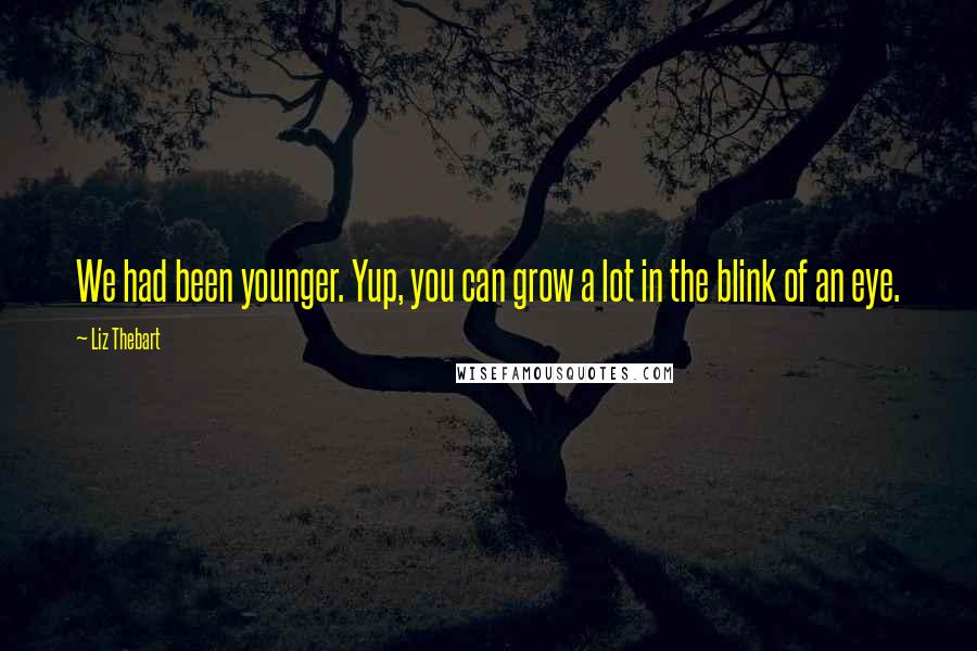 Liz Thebart Quotes: We had been younger. Yup, you can grow a lot in the blink of an eye.