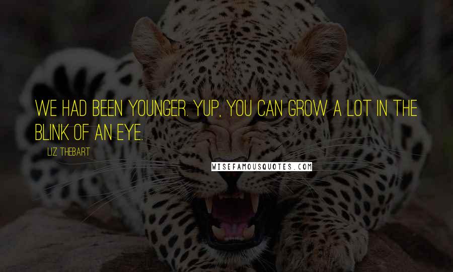 Liz Thebart Quotes: We had been younger. Yup, you can grow a lot in the blink of an eye.