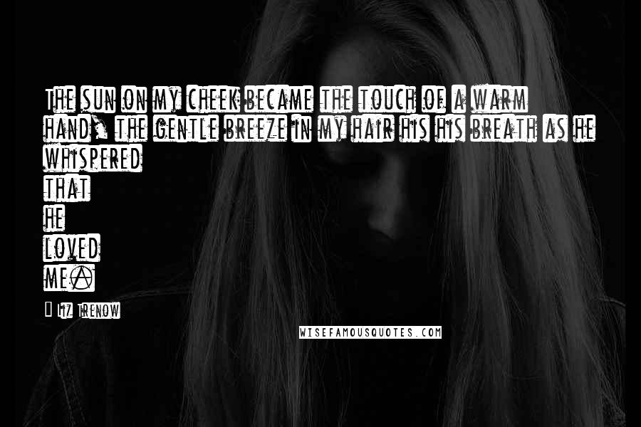 Liz Trenow Quotes: The sun on my cheek became the touch of a warm hand, the gentle breeze in my hair his his breath as he whispered that he loved me.