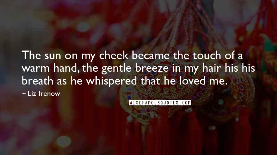 Liz Trenow Quotes: The sun on my cheek became the touch of a warm hand, the gentle breeze in my hair his his breath as he whispered that he loved me.