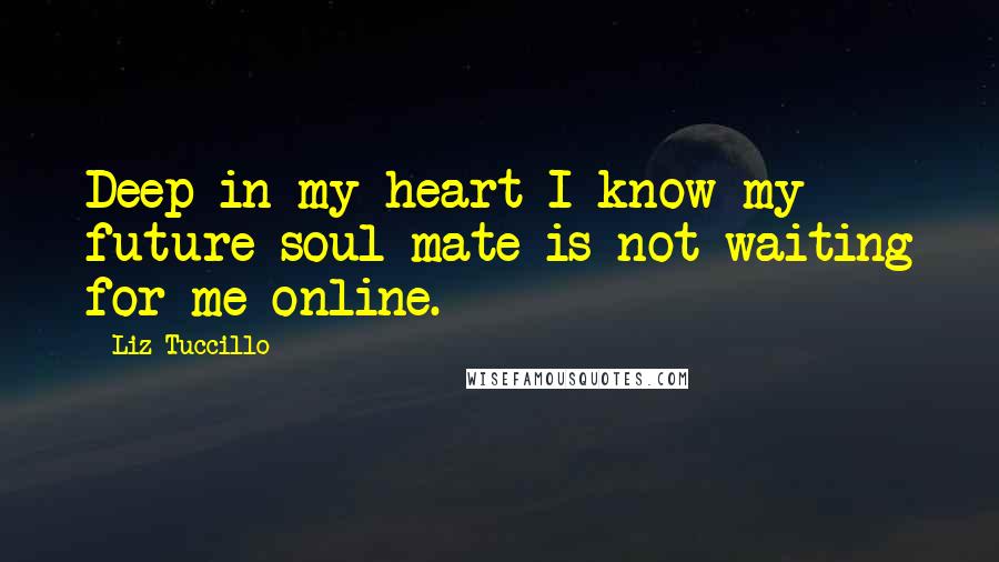 Liz Tuccillo Quotes: Deep in my heart I know my future soul mate is not waiting for me online.