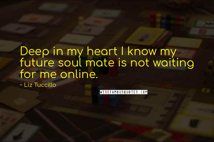 Liz Tuccillo Quotes: Deep in my heart I know my future soul mate is not waiting for me online.