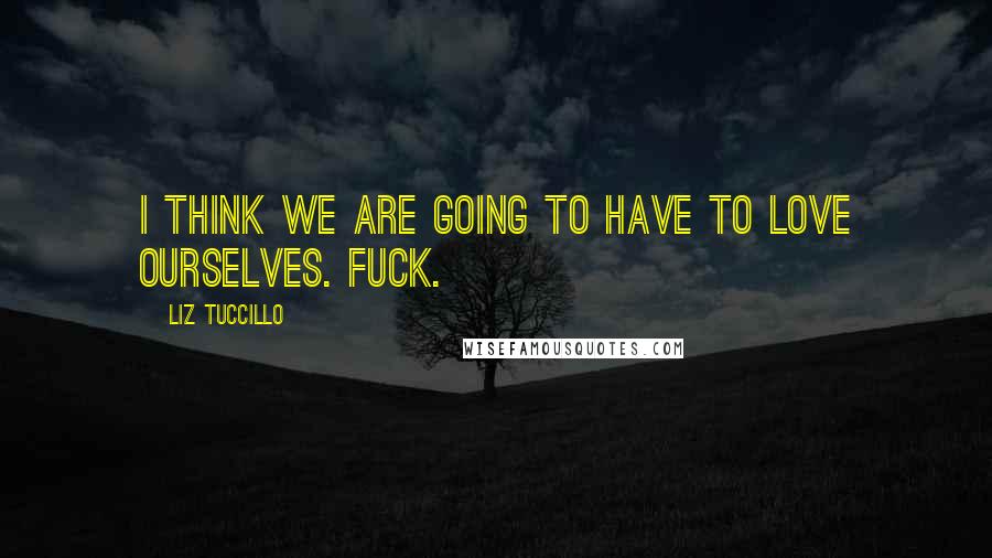 Liz Tuccillo Quotes: I think we are going to have to love ourselves. Fuck.