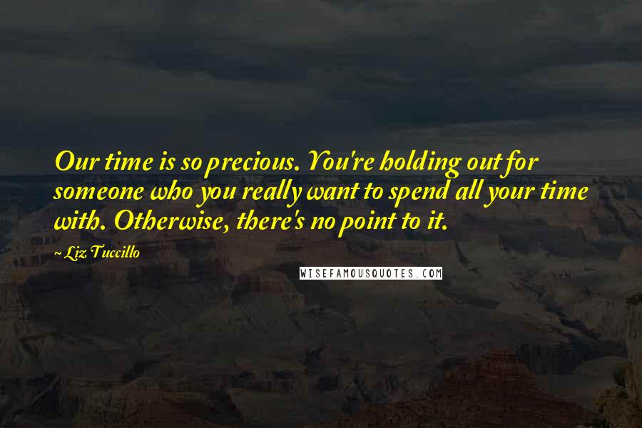 Liz Tuccillo Quotes: Our time is so precious. You're holding out for someone who you really want to spend all your time with. Otherwise, there's no point to it.