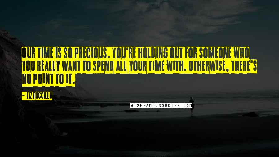 Liz Tuccillo Quotes: Our time is so precious. You're holding out for someone who you really want to spend all your time with. Otherwise, there's no point to it.