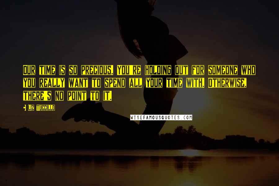 Liz Tuccillo Quotes: Our time is so precious. You're holding out for someone who you really want to spend all your time with. Otherwise, there's no point to it.