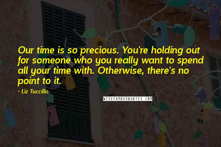 Liz Tuccillo Quotes: Our time is so precious. You're holding out for someone who you really want to spend all your time with. Otherwise, there's no point to it.