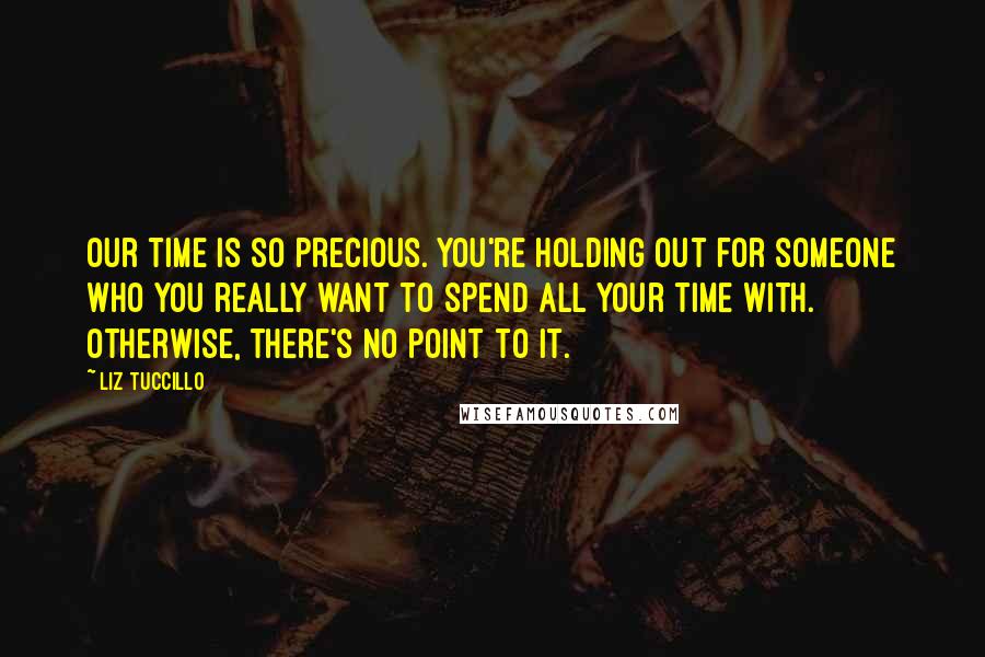 Liz Tuccillo Quotes: Our time is so precious. You're holding out for someone who you really want to spend all your time with. Otherwise, there's no point to it.