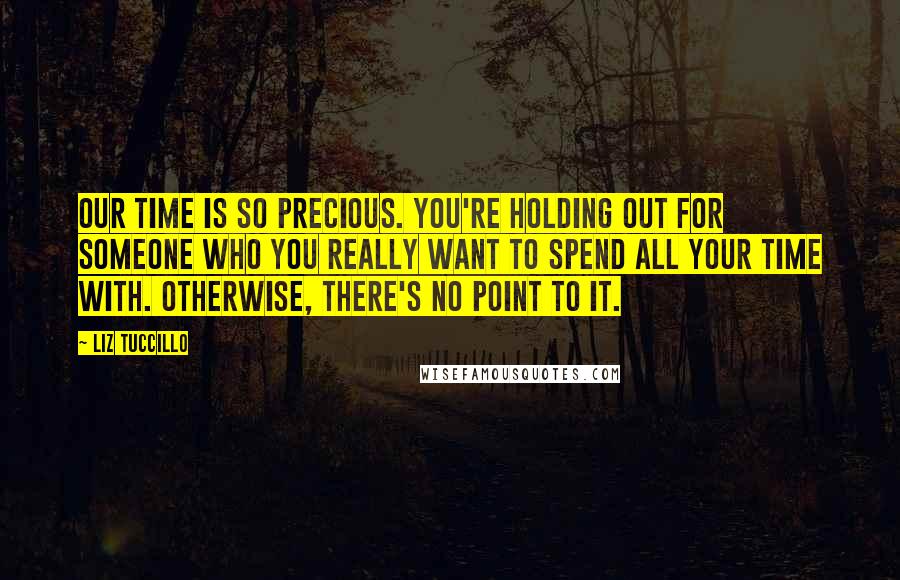 Liz Tuccillo Quotes: Our time is so precious. You're holding out for someone who you really want to spend all your time with. Otherwise, there's no point to it.