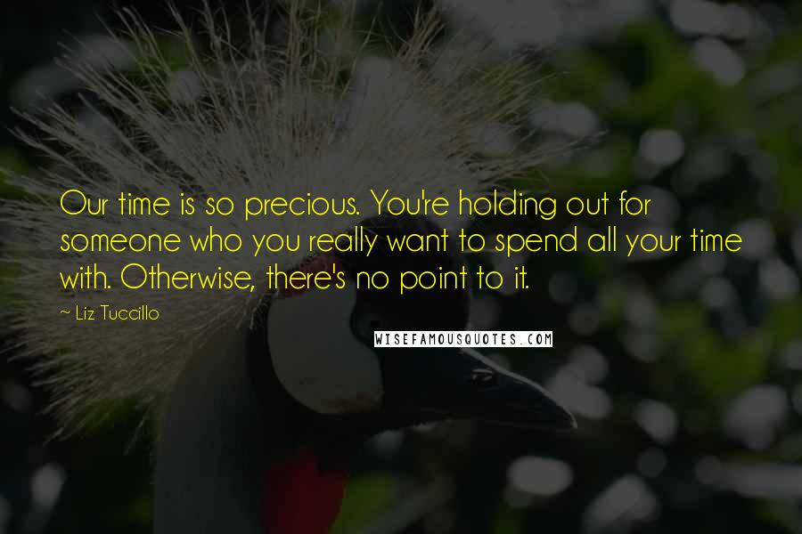 Liz Tuccillo Quotes: Our time is so precious. You're holding out for someone who you really want to spend all your time with. Otherwise, there's no point to it.