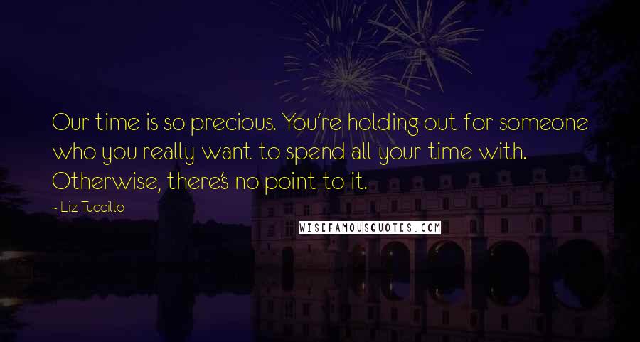 Liz Tuccillo Quotes: Our time is so precious. You're holding out for someone who you really want to spend all your time with. Otherwise, there's no point to it.