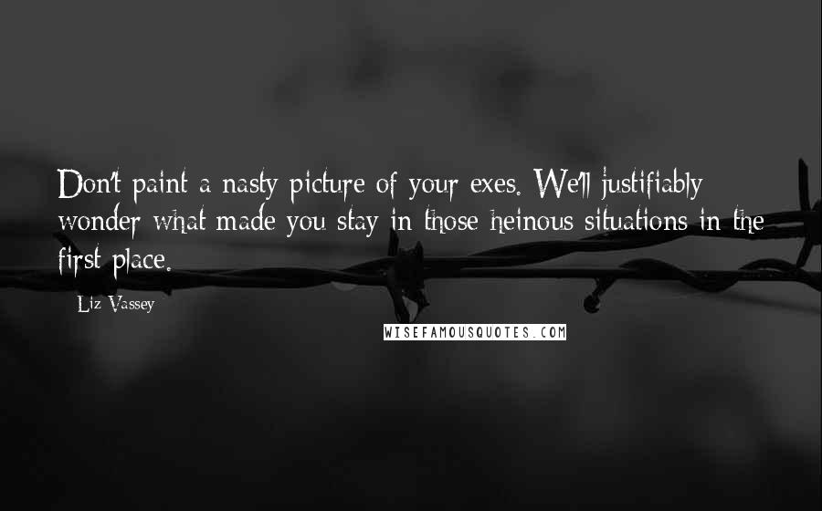 Liz Vassey Quotes: Don't paint a nasty picture of your exes. We'll justifiably wonder what made you stay in those heinous situations in the first place.