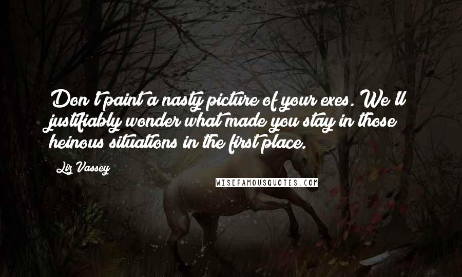 Liz Vassey Quotes: Don't paint a nasty picture of your exes. We'll justifiably wonder what made you stay in those heinous situations in the first place.