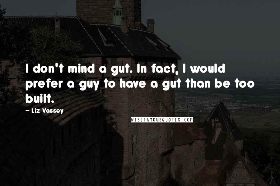 Liz Vassey Quotes: I don't mind a gut. In fact, I would prefer a guy to have a gut than be too built.