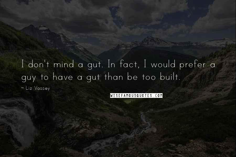 Liz Vassey Quotes: I don't mind a gut. In fact, I would prefer a guy to have a gut than be too built.