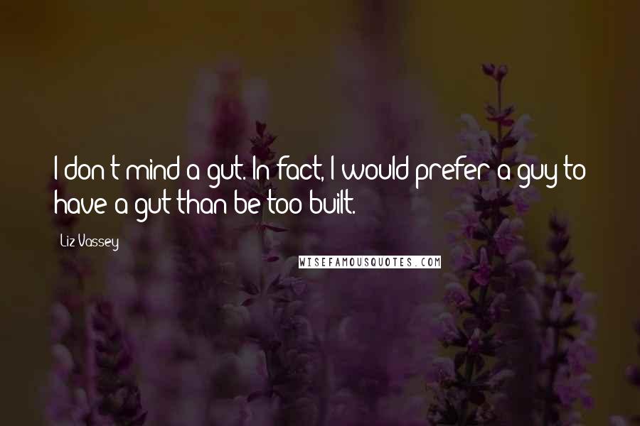 Liz Vassey Quotes: I don't mind a gut. In fact, I would prefer a guy to have a gut than be too built.
