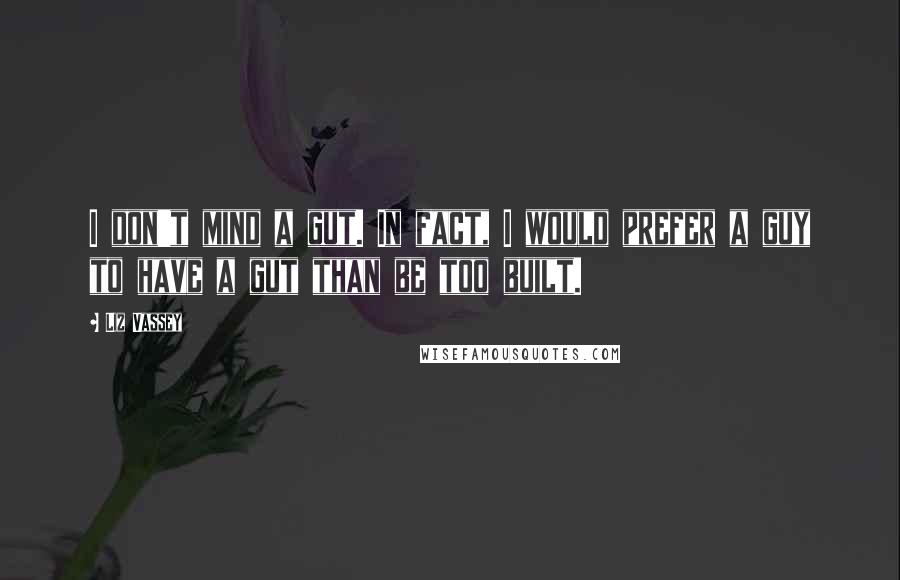 Liz Vassey Quotes: I don't mind a gut. In fact, I would prefer a guy to have a gut than be too built.