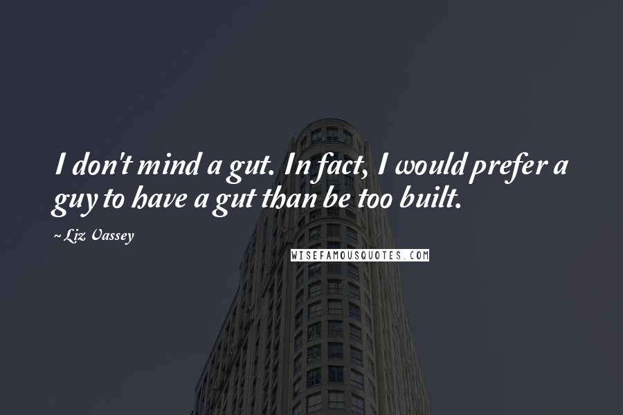 Liz Vassey Quotes: I don't mind a gut. In fact, I would prefer a guy to have a gut than be too built.